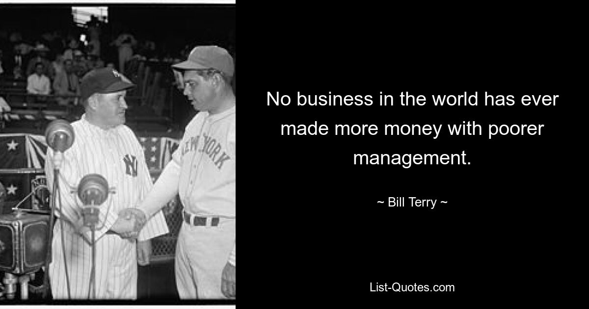 No business in the world has ever made more money with poorer management. — © Bill Terry