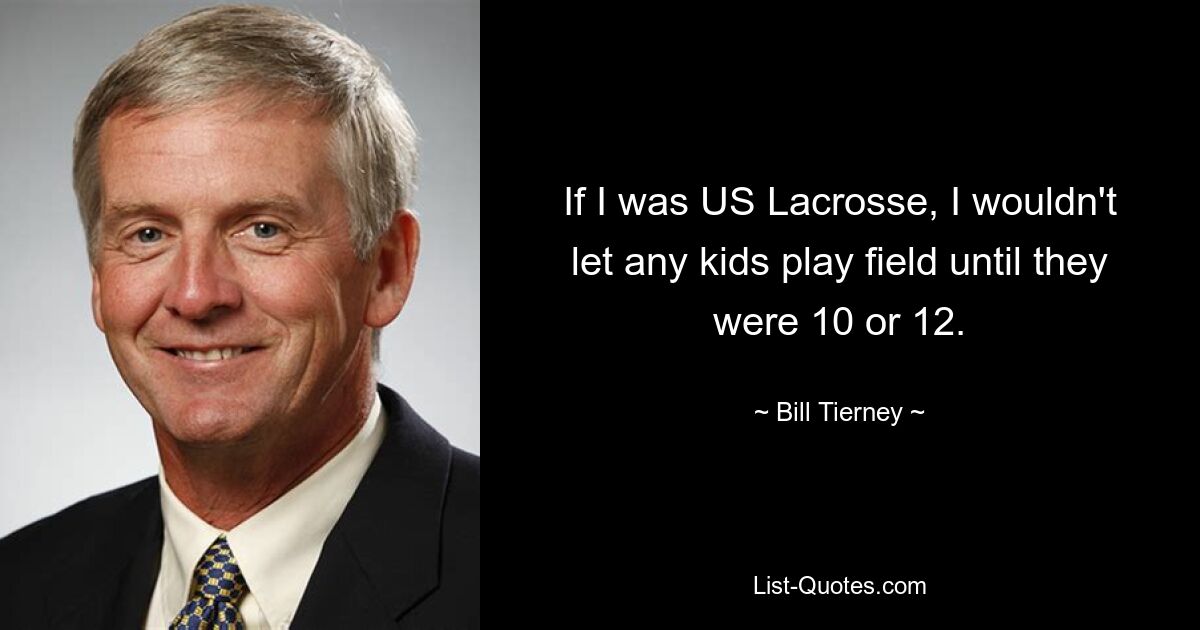 If I was US Lacrosse, I wouldn't let any kids play field until they were 10 or 12. — © Bill Tierney