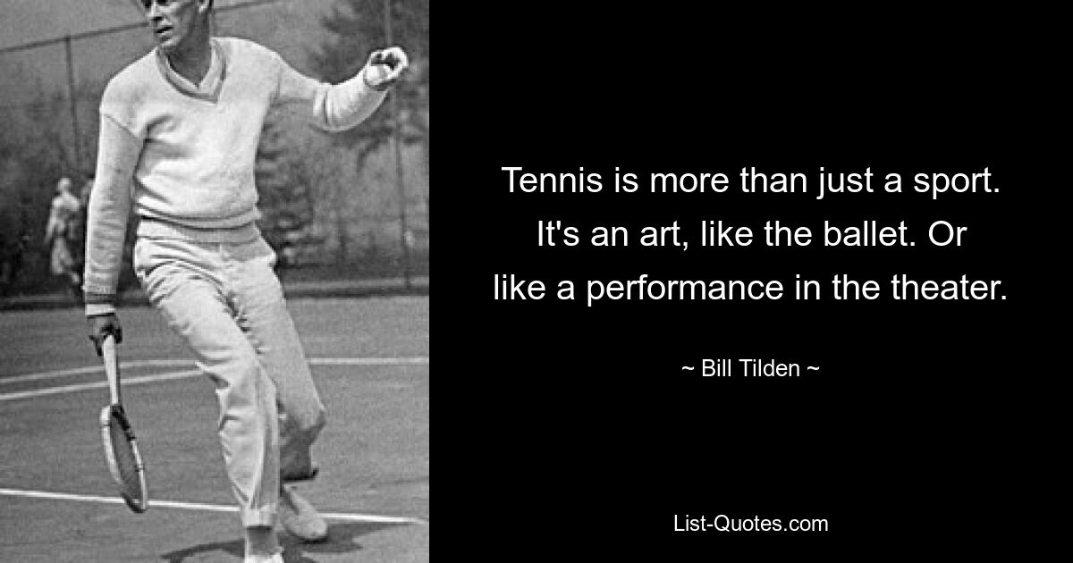 Tennis is more than just a sport. It's an art, like the ballet. Or like a performance in the theater. — © Bill Tilden