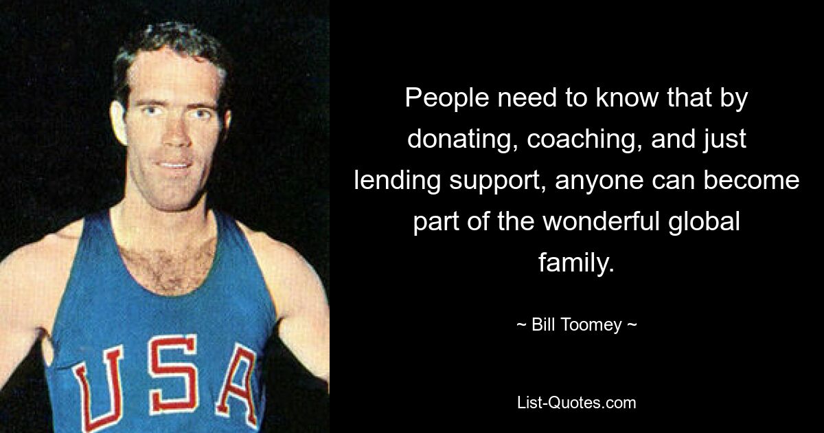 People need to know that by donating, coaching, and just lending support, anyone can become part of the wonderful global family. — © Bill Toomey