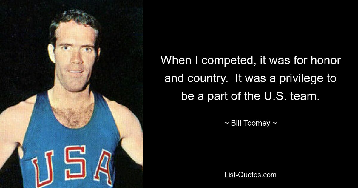 When I competed, it was for honor and country.  It was a privilege to be a part of the U.S. team. — © Bill Toomey