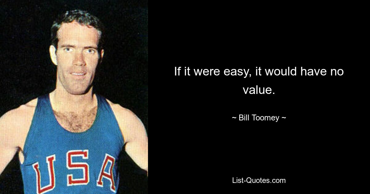 If it were easy, it would have no value. — © Bill Toomey