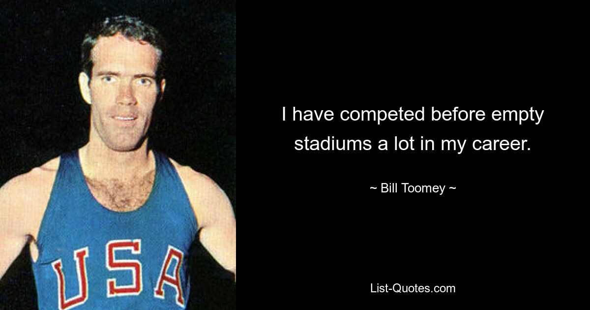 I have competed before empty stadiums a lot in my career. — © Bill Toomey