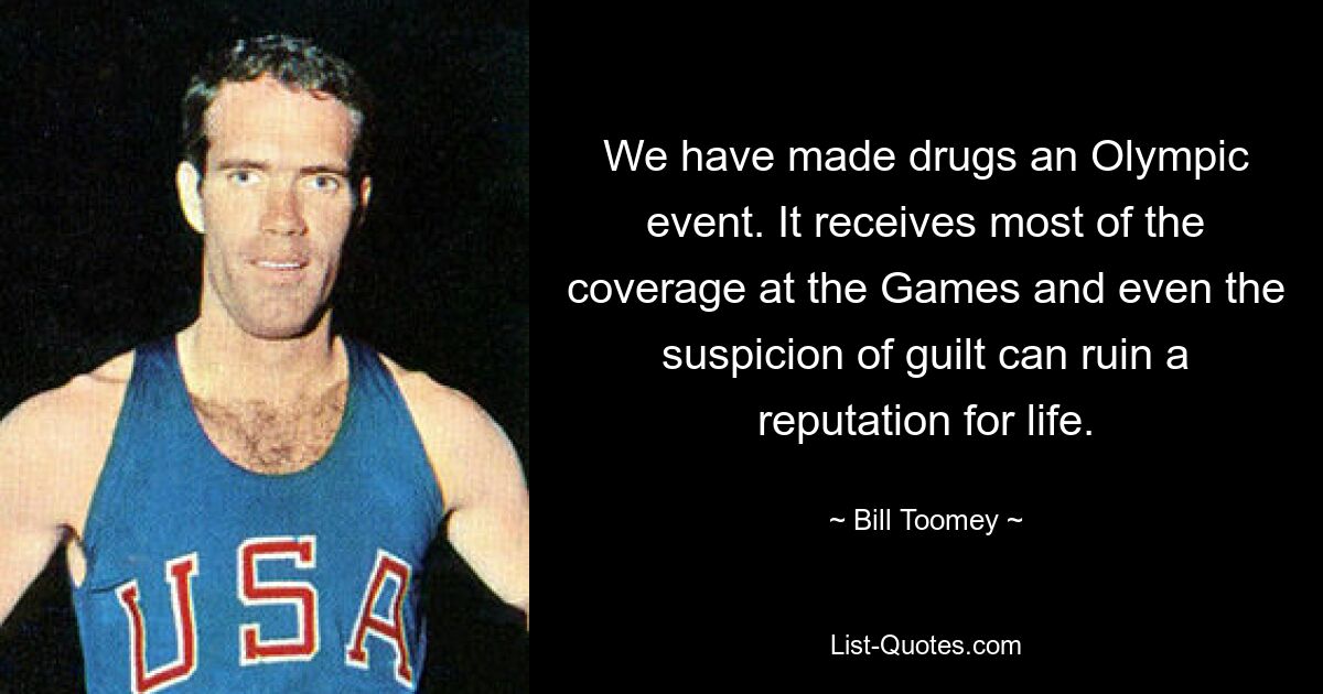 We have made drugs an Olympic event. It receives most of the coverage at the Games and even the suspicion of guilt can ruin a reputation for life. — © Bill Toomey