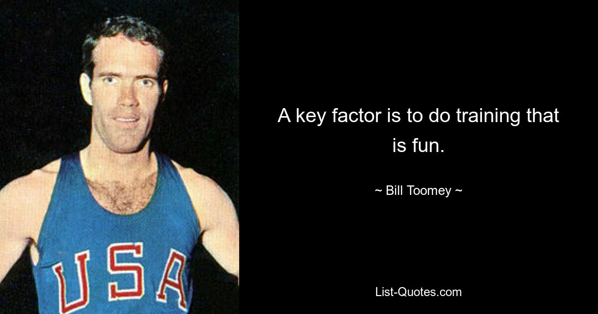 A key factor is to do training that is fun. — © Bill Toomey