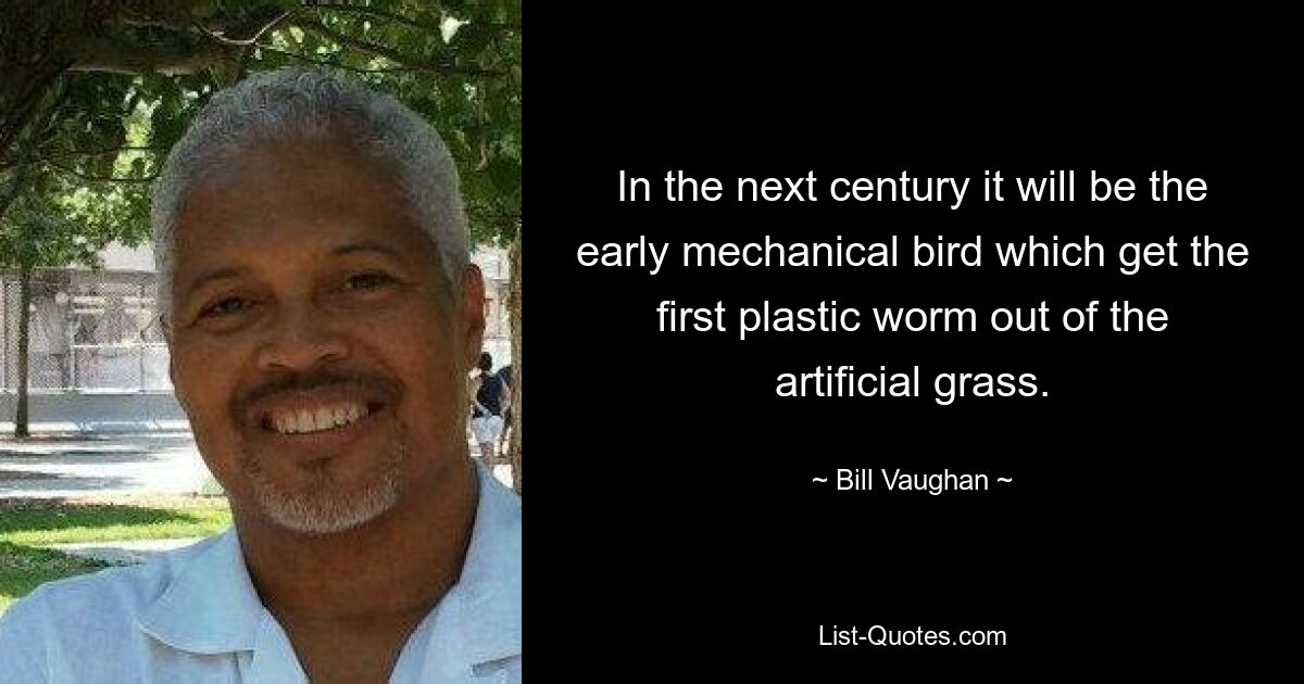 In the next century it will be the early mechanical bird which get the first plastic worm out of the artificial grass. — © Bill Vaughan