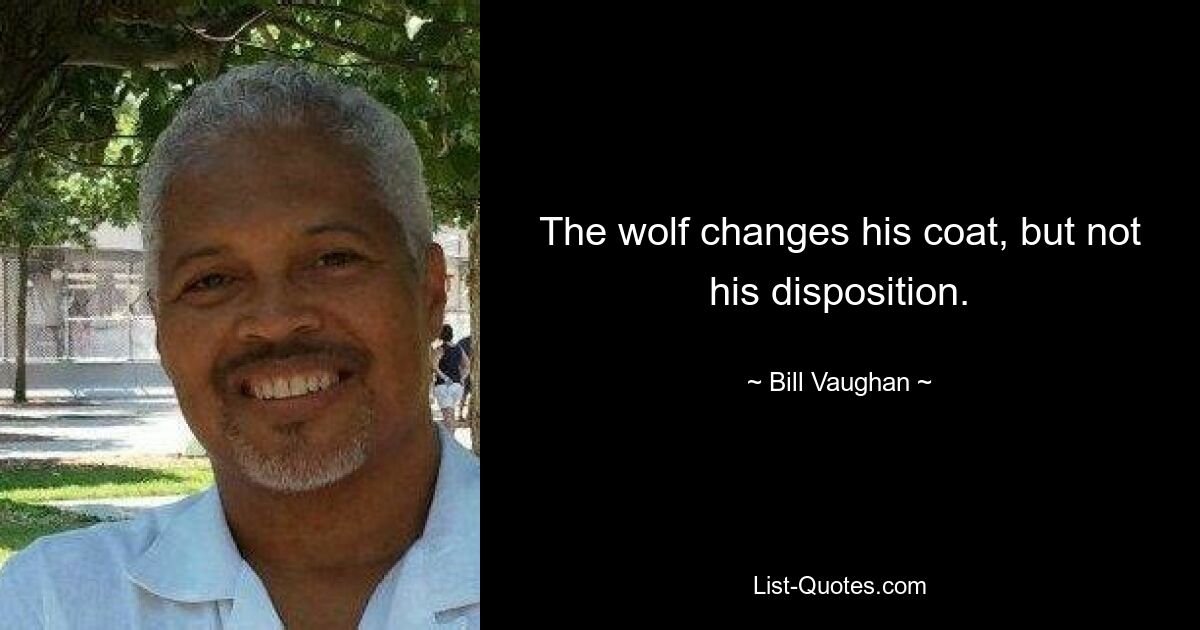 The wolf changes his coat, but not his disposition. — © Bill Vaughan