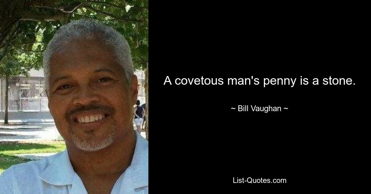 A covetous man's penny is a stone. — © Bill Vaughan