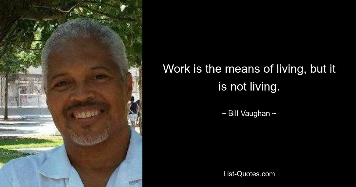 Work is the means of living, but it is not living. — © Bill Vaughan