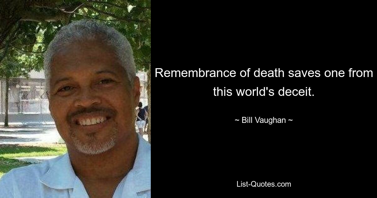 Remembrance of death saves one from this world's deceit. — © Bill Vaughan