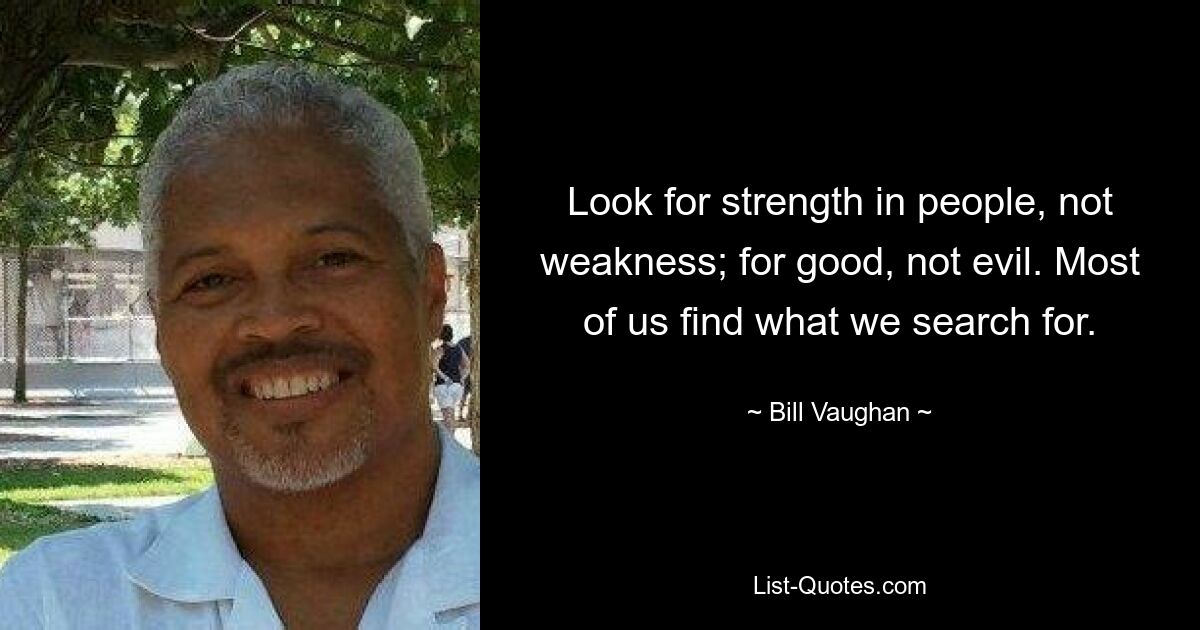 Look for strength in people, not weakness; for good, not evil. Most of us find what we search for. — © Bill Vaughan