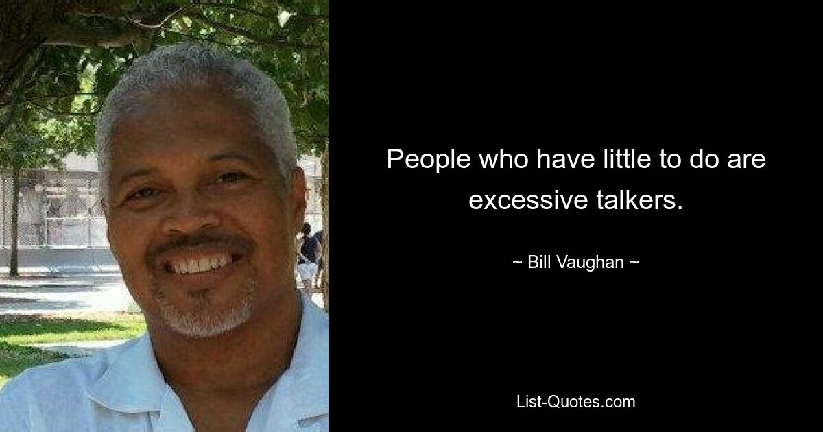 People who have little to do are excessive talkers. — © Bill Vaughan