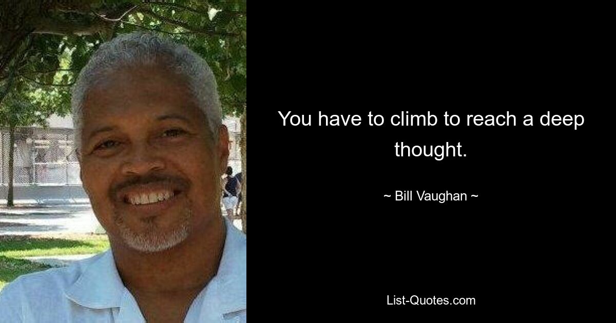 You have to climb to reach a deep thought. — © Bill Vaughan