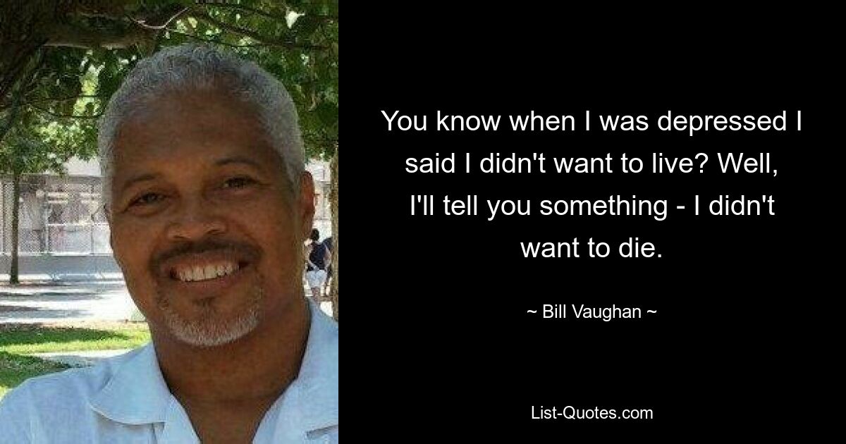 You know when I was depressed I said I didn't want to live? Well, I'll tell you something - I didn't want to die. — © Bill Vaughan