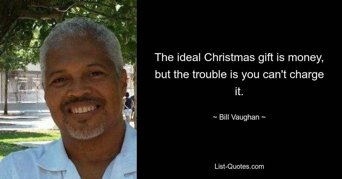 The ideal Christmas gift is money, but the trouble is you can't charge it. — © Bill Vaughan