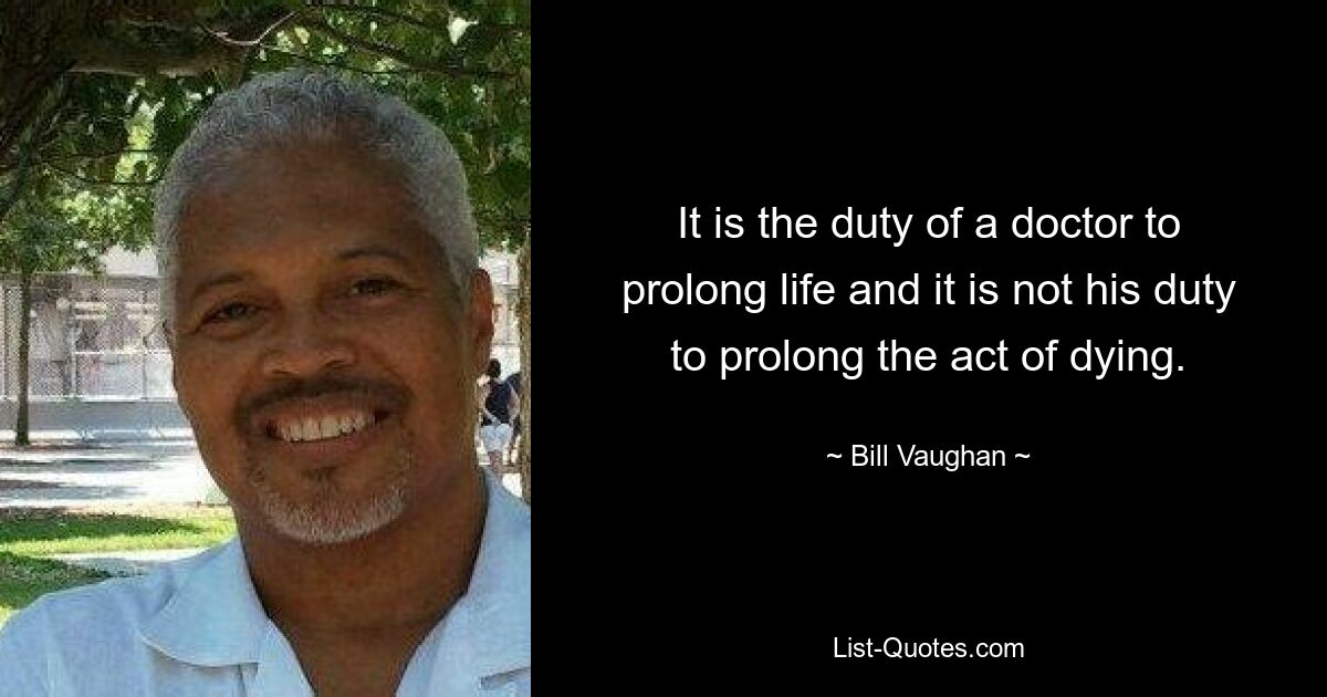 It is the duty of a doctor to prolong life and it is not his duty to prolong the act of dying. — © Bill Vaughan