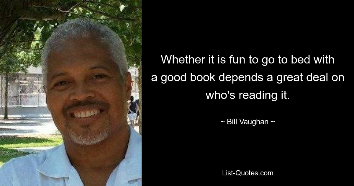 Whether it is fun to go to bed with a good book depends a great deal on who's reading it. — © Bill Vaughan