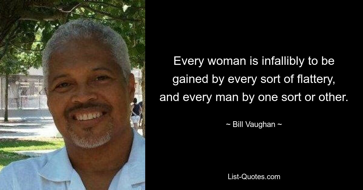 Every woman is infallibly to be gained by every sort of flattery, and every man by one sort or other. — © Bill Vaughan