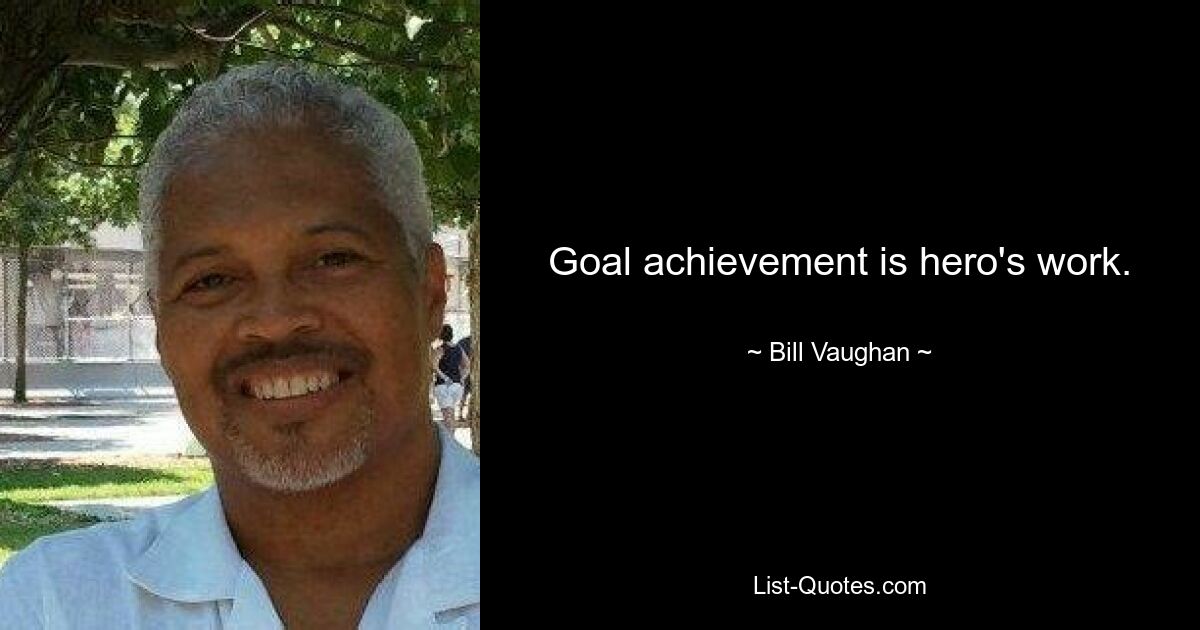 Goal achievement is hero's work. — © Bill Vaughan