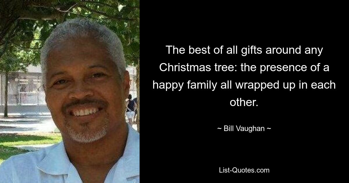 The best of all gifts around any Christmas tree: the presence of a happy family all wrapped up in each other. — © Bill Vaughan