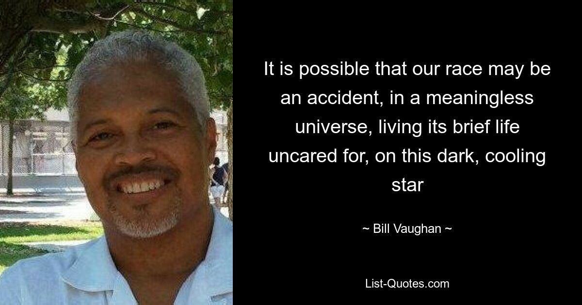 It is possible that our race may be an accident, in a meaningless universe, living its brief life uncared for, on this dark, cooling star — © Bill Vaughan