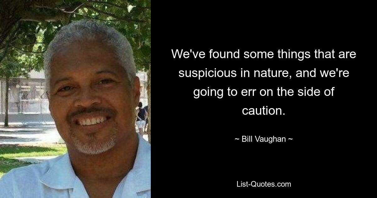 We've found some things that are suspicious in nature, and we're going to err on the side of caution. — © Bill Vaughan