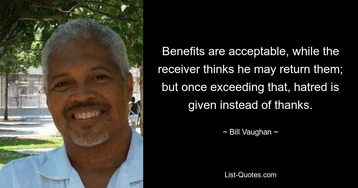 Benefits are acceptable, while the receiver thinks he may return them; but once exceeding that, hatred is given instead of thanks. — © Bill Vaughan