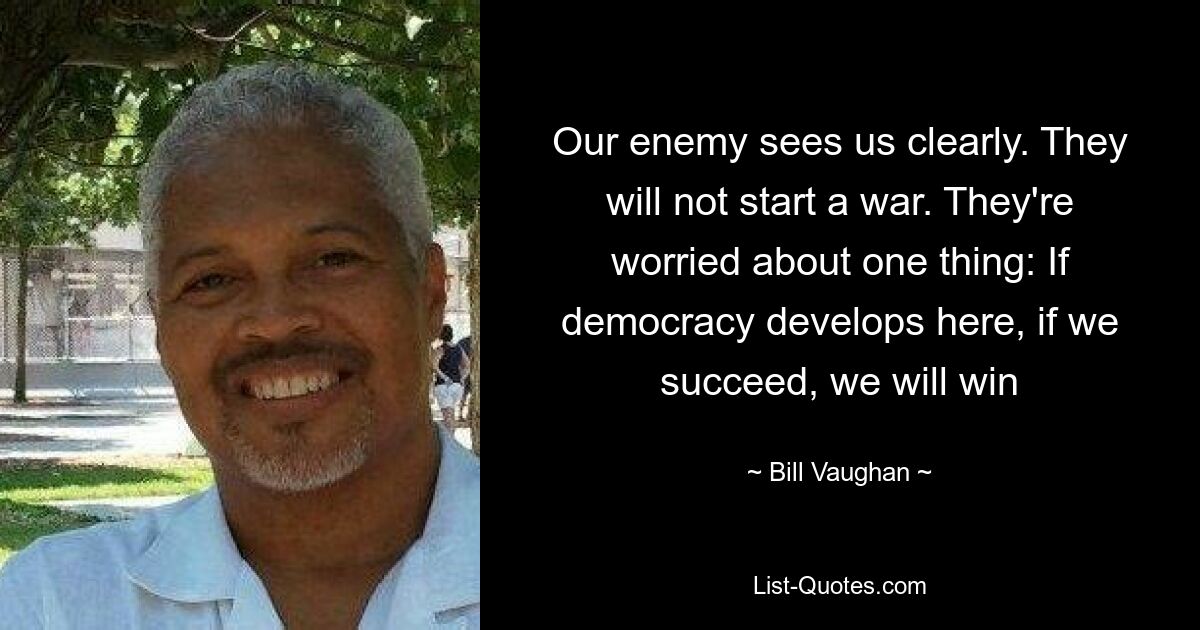 Our enemy sees us clearly. They will not start a war. They're worried about one thing: If democracy develops here, if we succeed, we will win — © Bill Vaughan