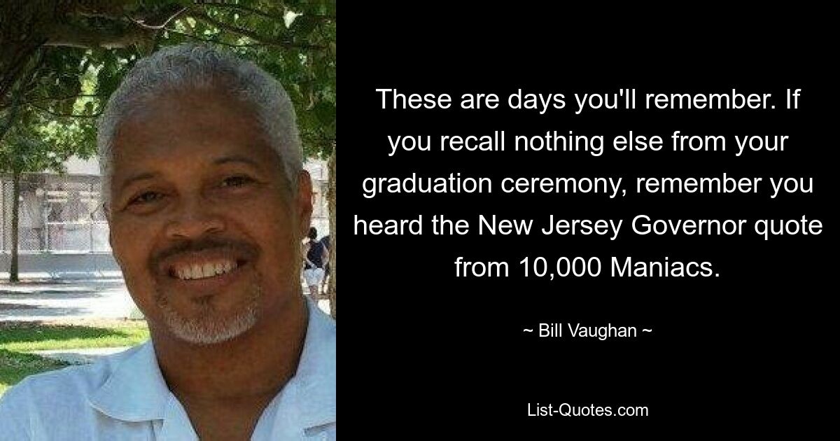 These are days you'll remember. If you recall nothing else from your graduation ceremony, remember you heard the New Jersey Governor quote from 10,000 Maniacs. — © Bill Vaughan