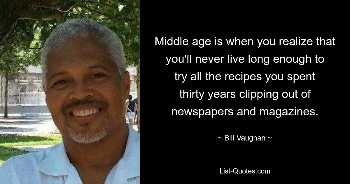 Middle age is when you realize that you'll never live long enough to try all the recipes you spent thirty years clipping out of newspapers and magazines. — © Bill Vaughan