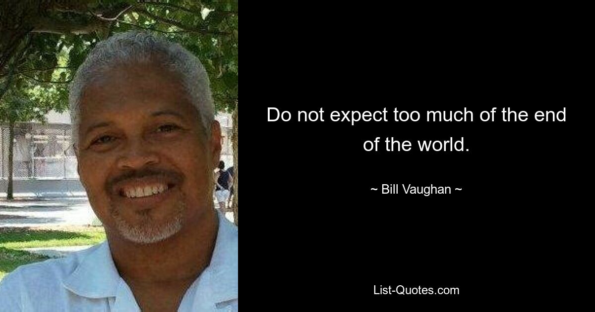 Do not expect too much of the end of the world. — © Bill Vaughan