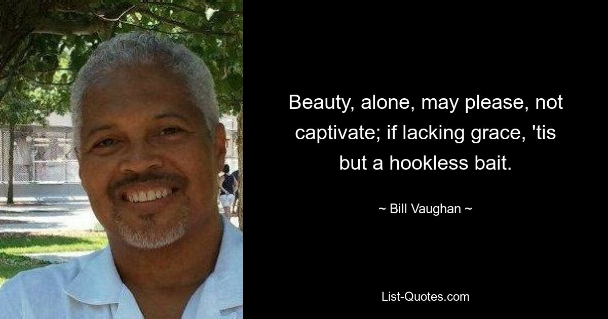 Beauty, alone, may please, not captivate; if lacking grace, 'tis but a hookless bait. — © Bill Vaughan