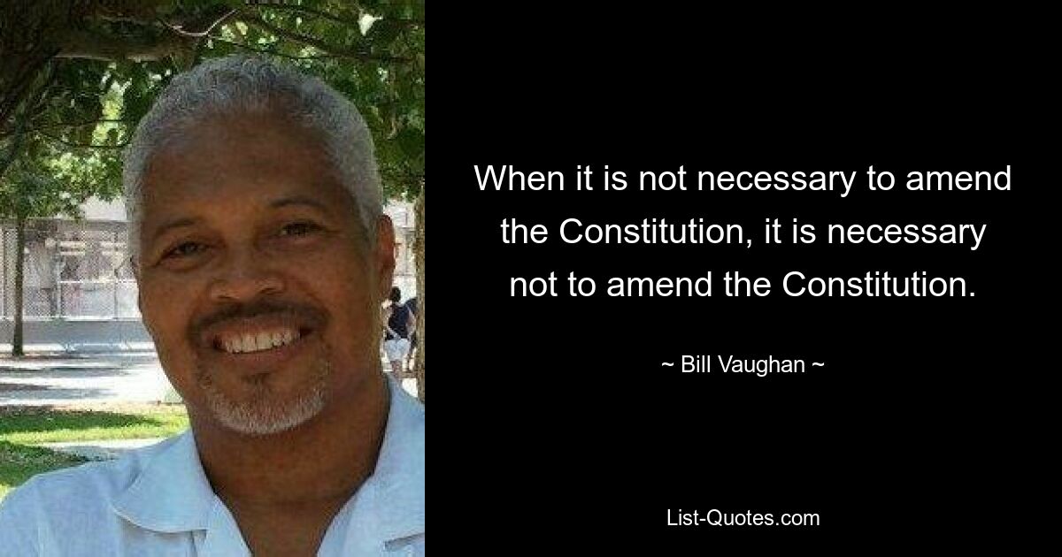 When it is not necessary to amend the Constitution, it is necessary not to amend the Constitution. — © Bill Vaughan