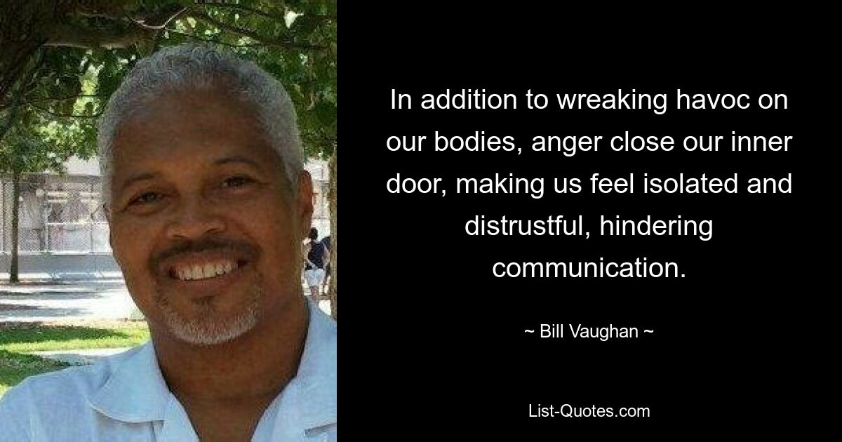 In addition to wreaking havoc on our bodies, anger close our inner door, making us feel isolated and distrustful, hindering communication. — © Bill Vaughan