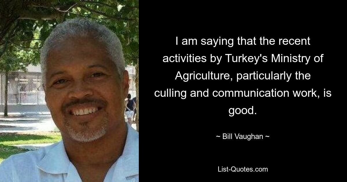 I am saying that the recent activities by Turkey's Ministry of Agriculture, particularly the culling and communication work, is good. — © Bill Vaughan