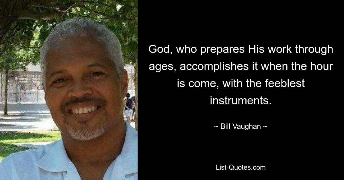 God, who prepares His work through ages, accomplishes it when the hour is come, with the feeblest instruments. — © Bill Vaughan