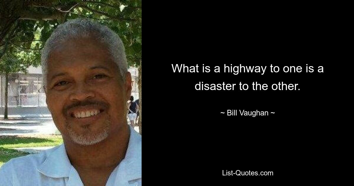 What is a highway to one is a disaster to the other. — © Bill Vaughan