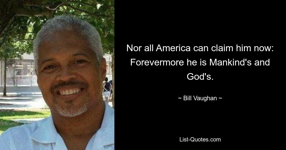 Nor all America can claim him now: Forevermore he is Mankind's and God's. — © Bill Vaughan