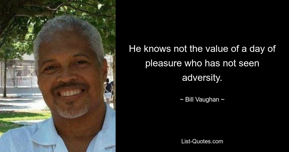 He knows not the value of a day of pleasure who has not seen adversity. — © Bill Vaughan