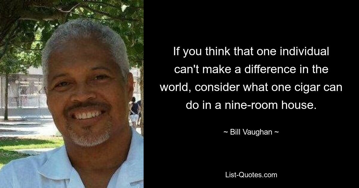 If you think that one individual can't make a difference in the world, consider what one cigar can do in a nine-room house. — © Bill Vaughan