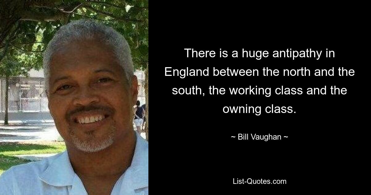 There is a huge antipathy in England between the north and the south, the working class and the owning class. — © Bill Vaughan