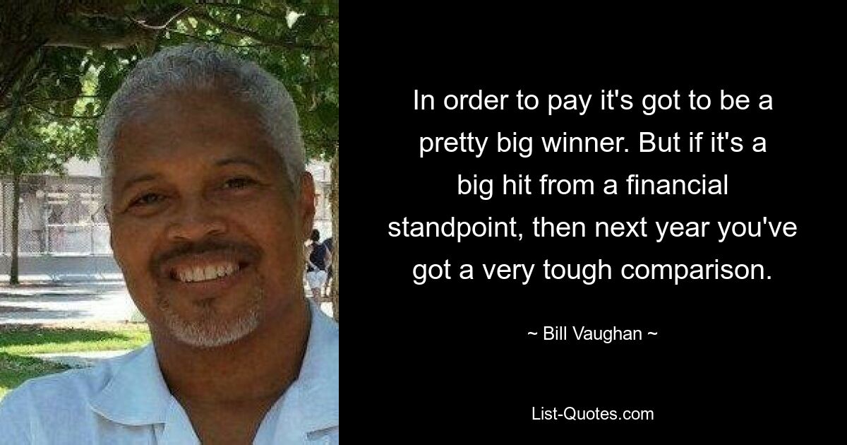 In order to pay it's got to be a pretty big winner. But if it's a big hit from a financial standpoint, then next year you've got a very tough comparison. — © Bill Vaughan