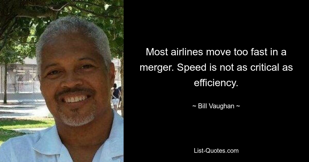 Most airlines move too fast in a merger. Speed is not as critical as efficiency. — © Bill Vaughan