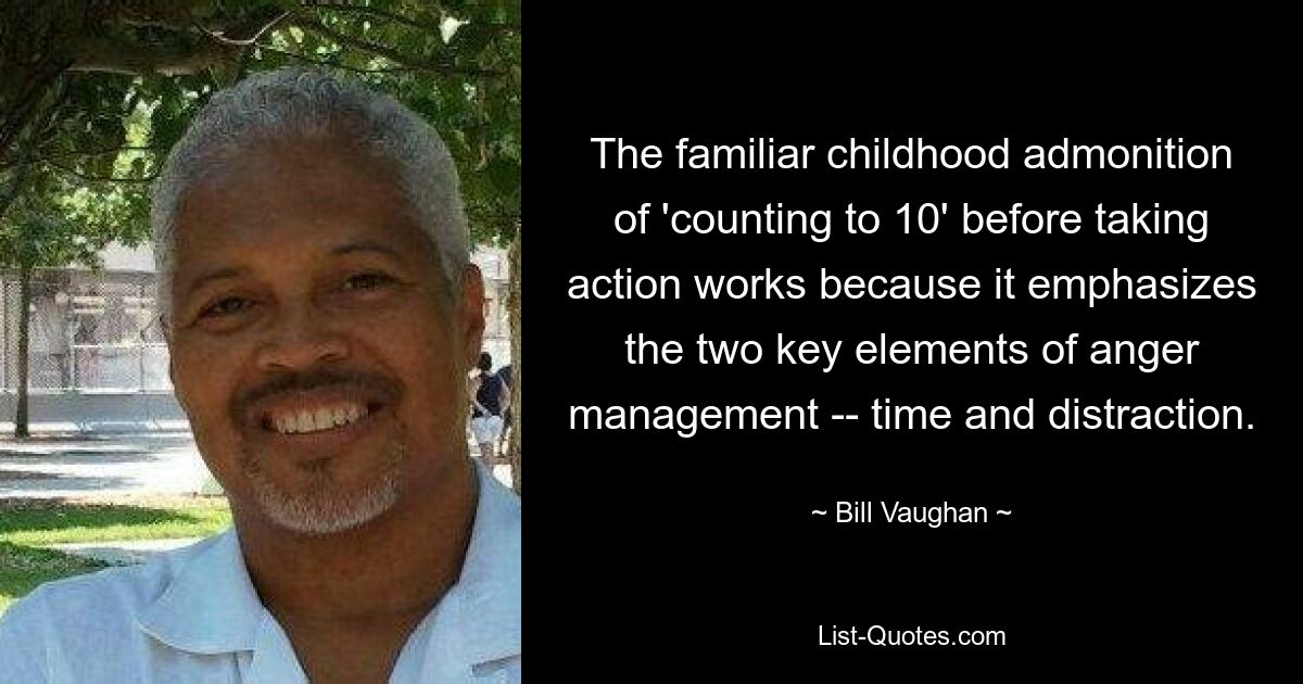 The familiar childhood admonition of 'counting to 10' before taking action works because it emphasizes the two key elements of anger management -- time and distraction. — © Bill Vaughan