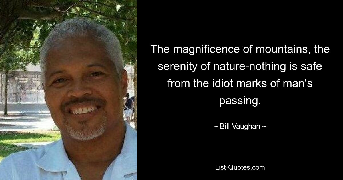 The magnificence of mountains, the serenity of nature-nothing is safe from the idiot marks of man's passing. — © Bill Vaughan