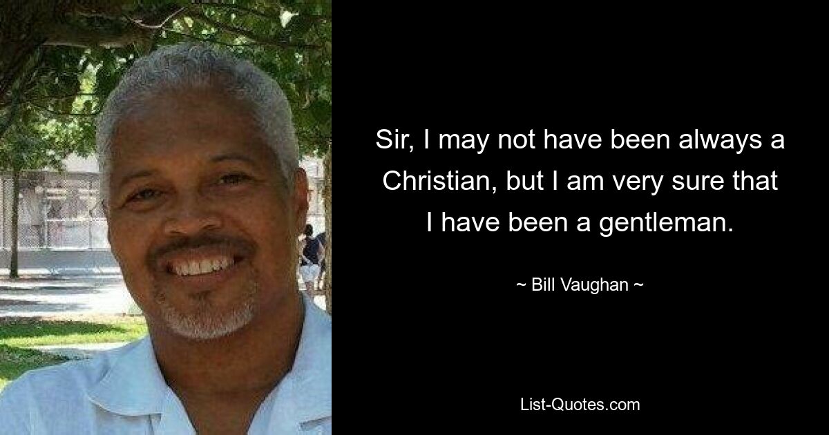 Sir, I may not have been always a Christian, but I am very sure that I have been a gentleman. — © Bill Vaughan