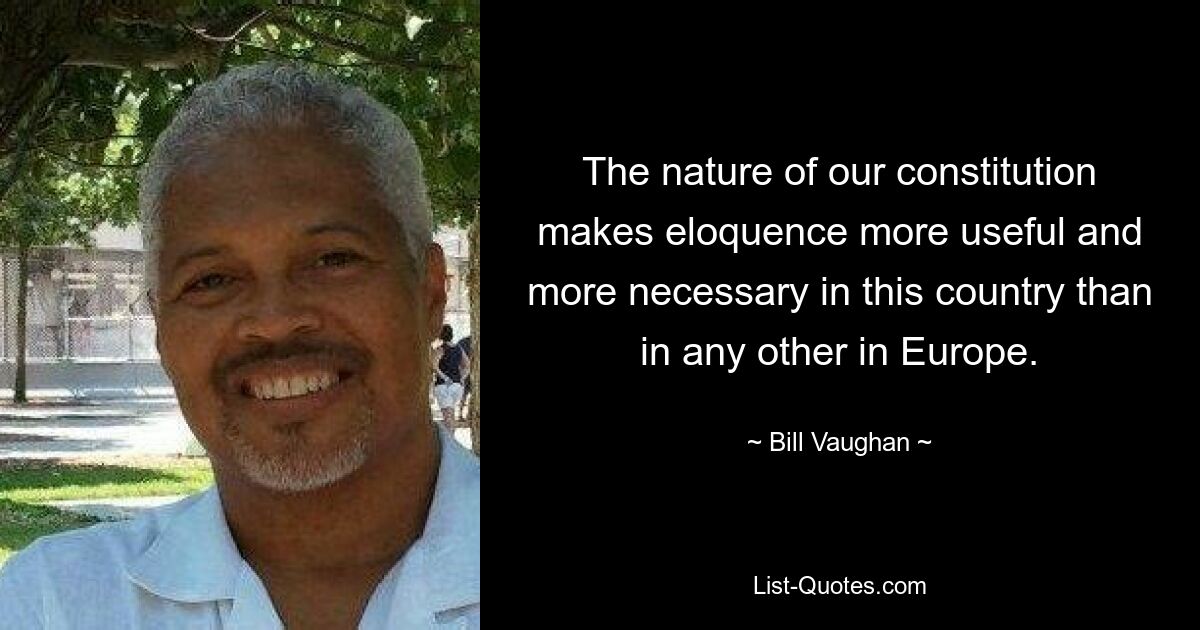 The nature of our constitution makes eloquence more useful and more necessary in this country than in any other in Europe. — © Bill Vaughan