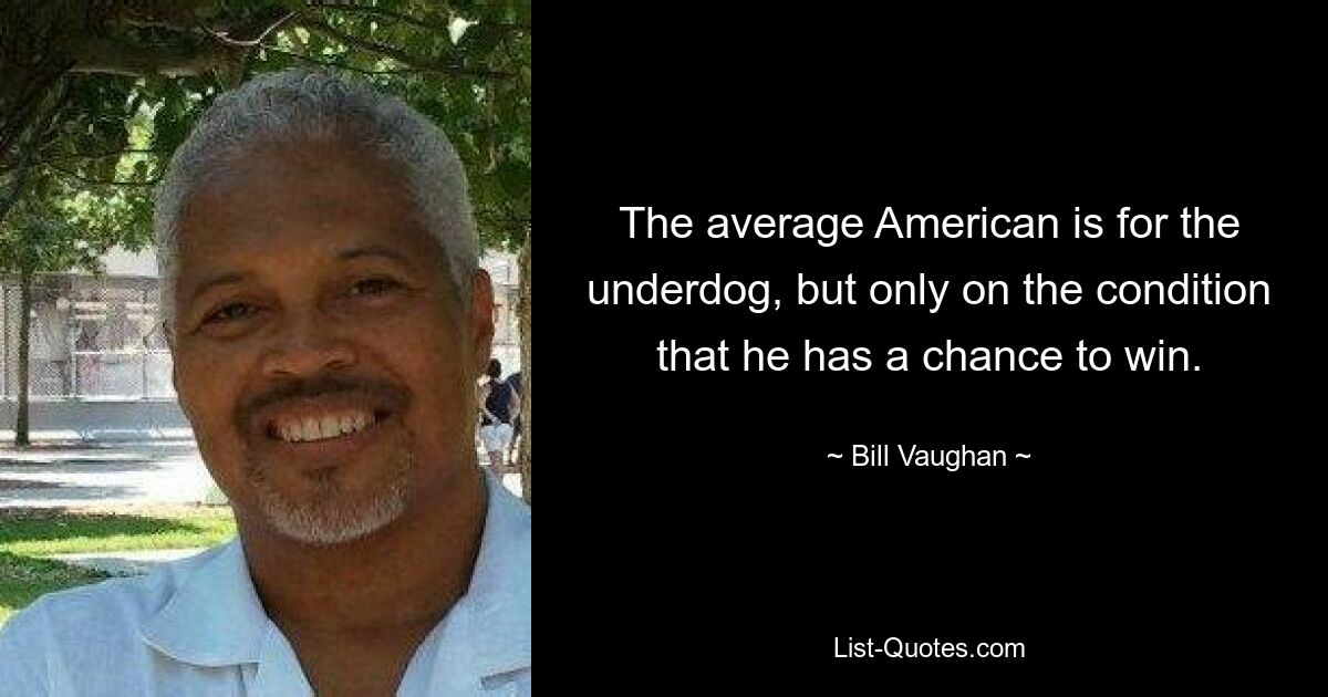 The average American is for the underdog, but only on the condition that he has a chance to win. — © Bill Vaughan