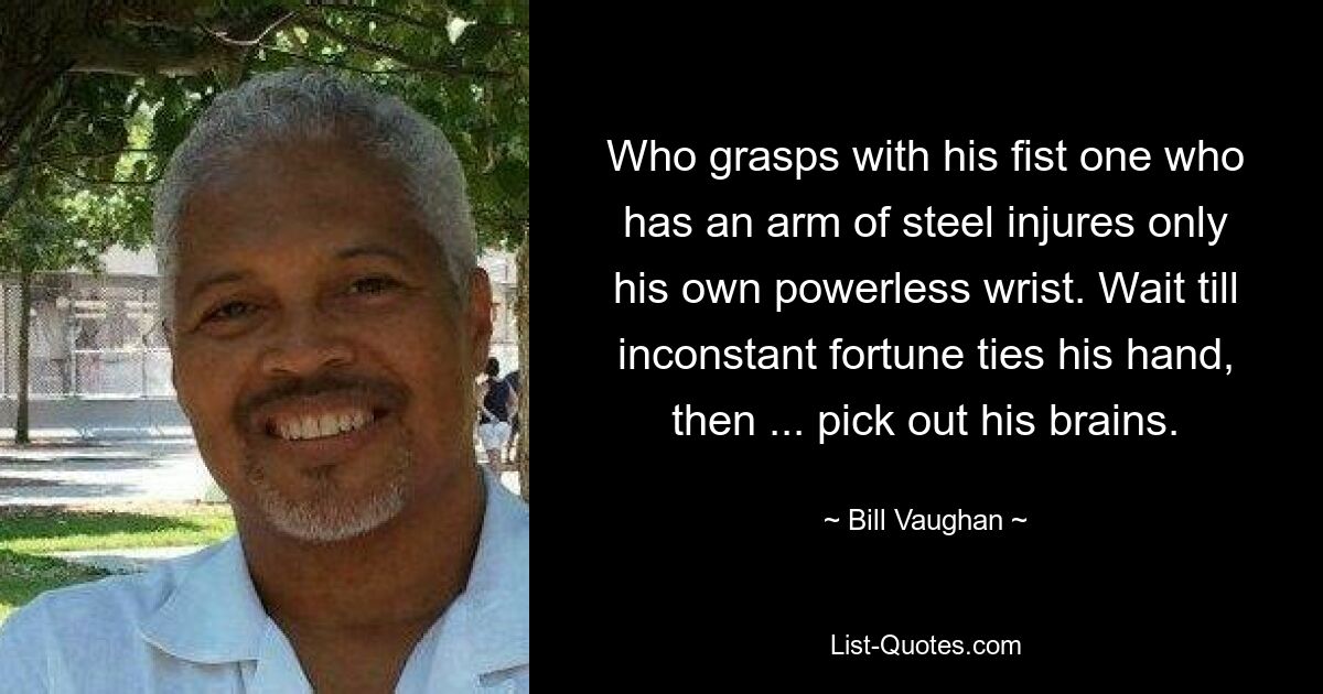 Who grasps with his fist one who has an arm of steel injures only his own powerless wrist. Wait till inconstant fortune ties his hand, then ... pick out his brains. — © Bill Vaughan