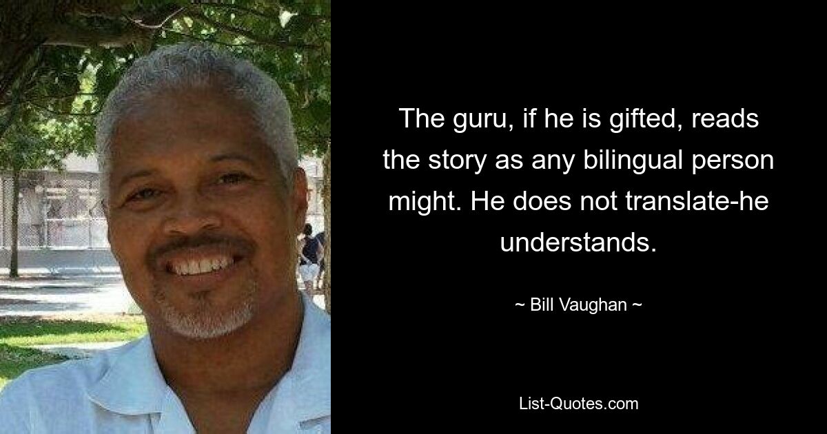 The guru, if he is gifted, reads the story as any bilingual person might. He does not translate-he understands. — © Bill Vaughan